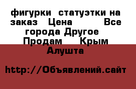 фигурки .статуэтки.на заказ › Цена ­ 250 - Все города Другое » Продам   . Крым,Алушта